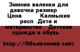 Зимние валенки для девочки размер 27 › Цена ­ 900 - Калмыкия респ. Дети и материнство » Детская одежда и обувь   